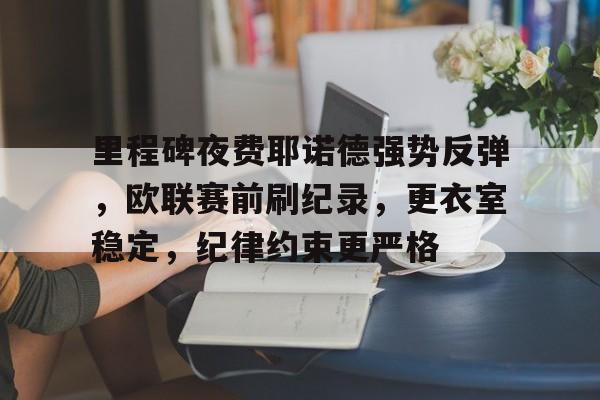 里程碑夜费耶诺德强势反弹，欧联赛前刷纪录，更衣室稳定，纪律约束更严格的简单介绍-爱游戏娱乐网站