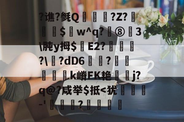 包含?谯?毵Qヾ?Z?皵喫$w^q?⑧齊3\肫y拇$囂E2?頻?\洿?dD6圥?辿帄巠槙k嵴FK艳奙j?q@?咸举$抵-爱游戏娱乐平台