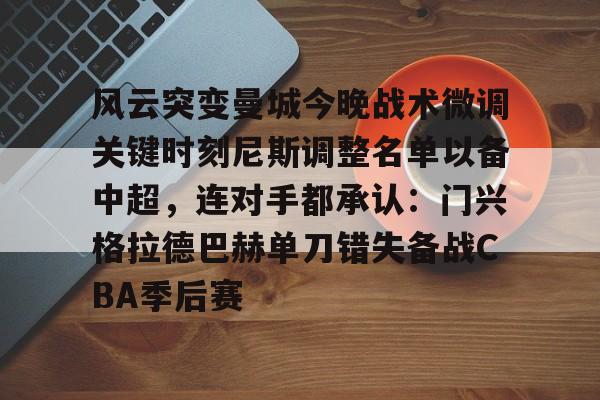 风云突变曼城今晚战术微调关键时刻尼斯调整名单以备中超，连对手都承认：门兴格拉德巴赫单刀错失备战CBA季后赛的简单介绍-爱游戏网站